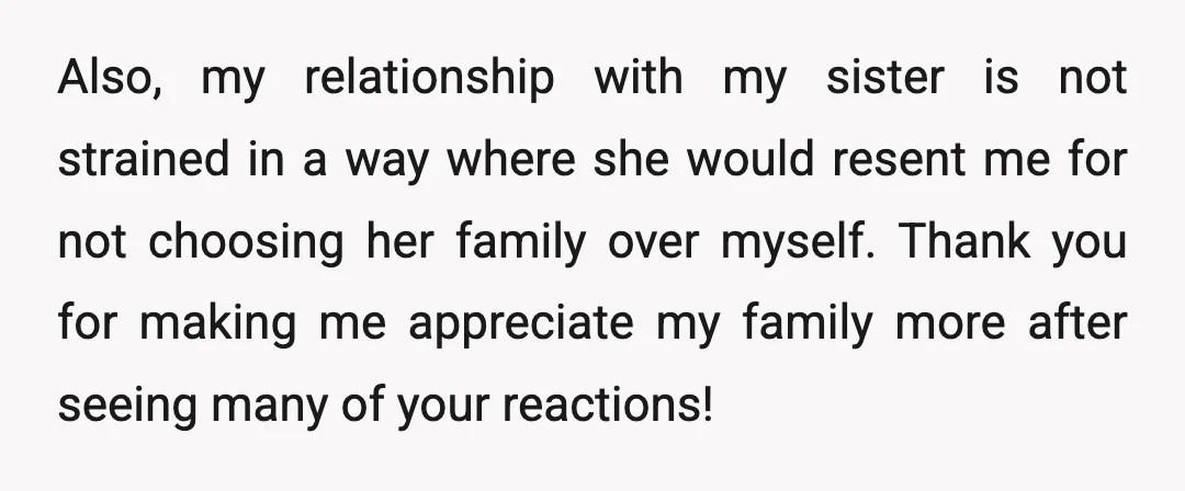 Also, my relationship with my sister is not strained in a way where she would resent me for not choosing her family over myself. Thank you for making me appreciate...