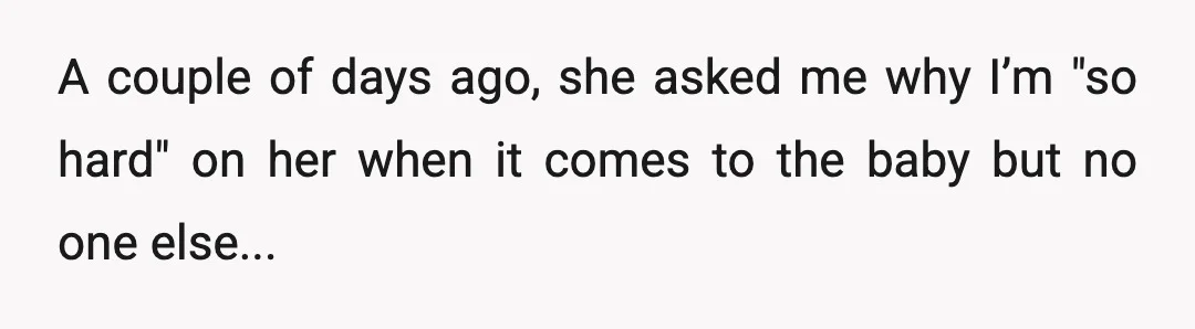 A couple of days ago, she asked me why I’m "so hard" on her when it comes to the baby but no one else...
