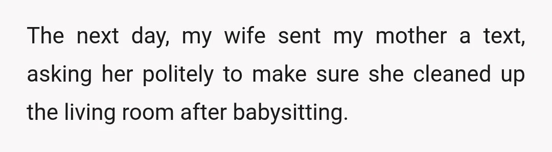 The next day, my wife sent my mother a text, asking her politely to make sure she cleaned up the living room after babysitting.