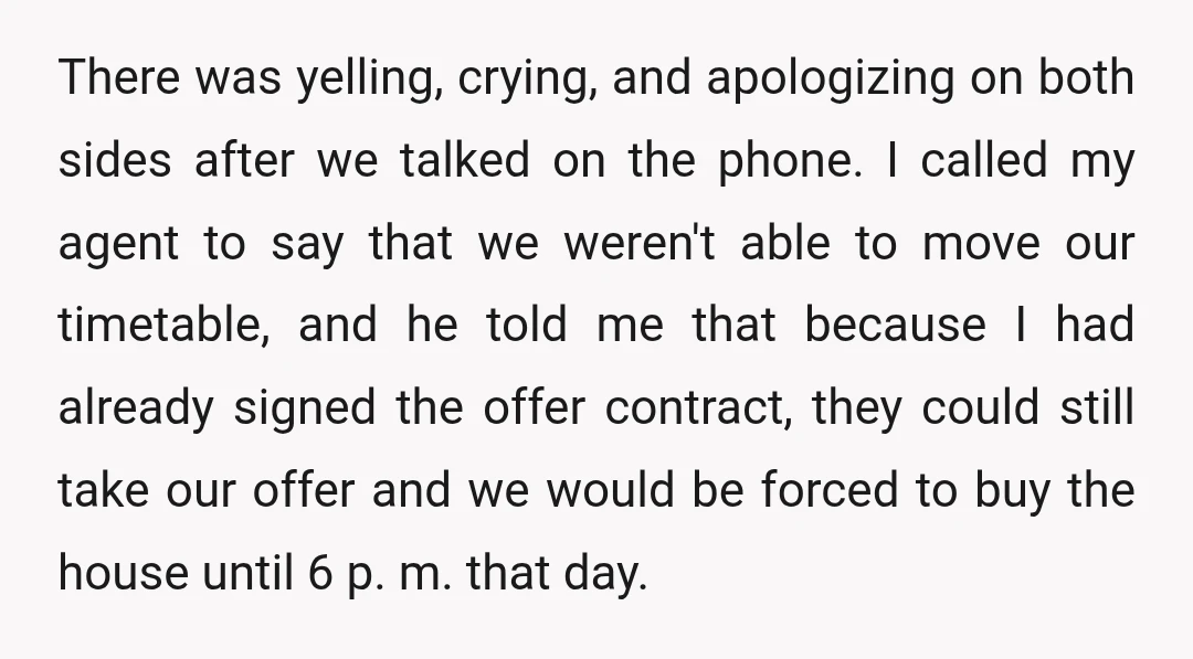 There was yelling, crying, and apologizing on both sides after we talked on the phone. I called my agent to say that we weren't able to move our timetable, and...