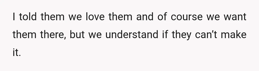 I told them we love them and of course we want them there, but we understand if they can’t make it.