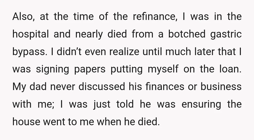 Also, at the time of the refinance, I was in the hospital and nearly died from a botched gastric bypass. I didn’t even realize until much later that I was...