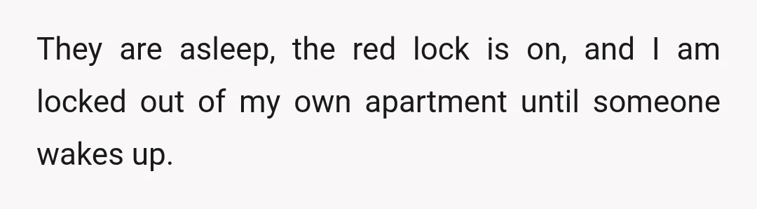 They are asleep, the red lock is on, and I am locked out of my own apartment until someone wakes up.
