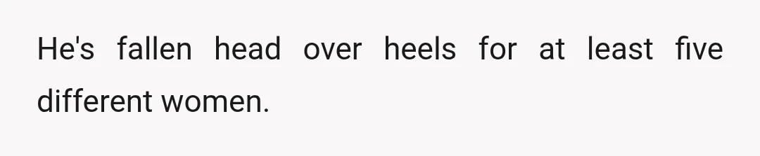 He's fallen head over heels for at least five different women.