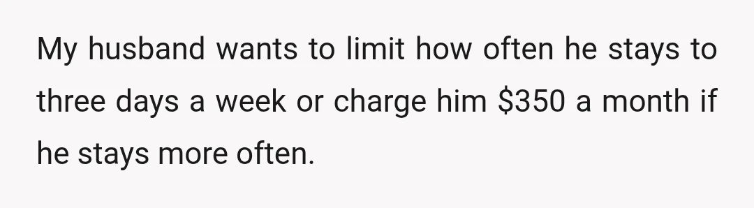 My husband wants to limit how often he stays to three days a week or charge him $350 a month if he stays more often.