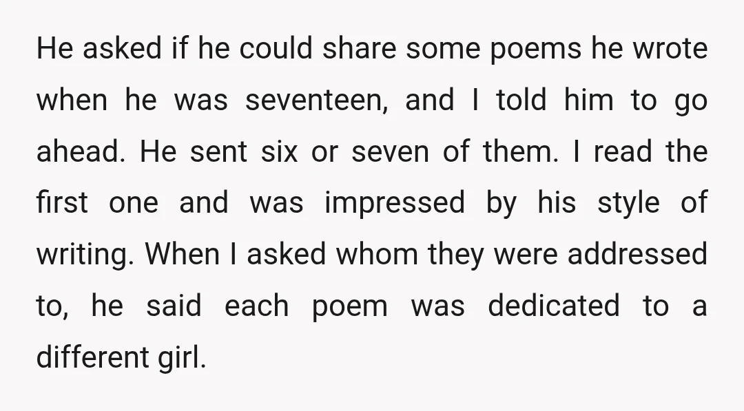 He asked if he could share some poems he wrote when he was seventeen, and I told him to go ahead. He sent six or seven of them. I read...
