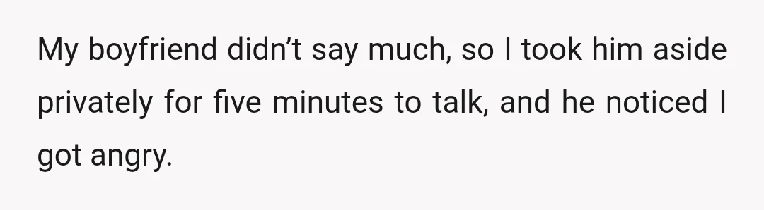 My boyfriend didn’t say much, so I took him aside privately for five minutes to talk, and he noticed I got angry.