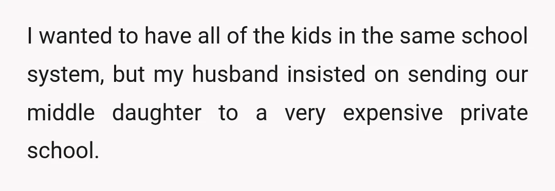 I wanted to have all of the kids in the same school system, but my husband insisted on sending our middle daughter to a very expensive private school.