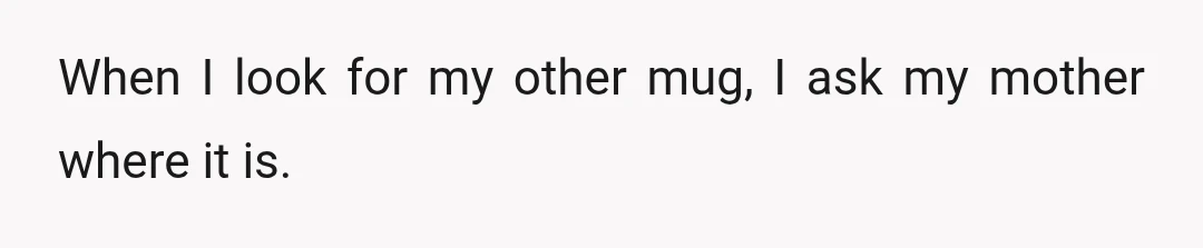 When I look for my other mug, I ask my mother where it is.