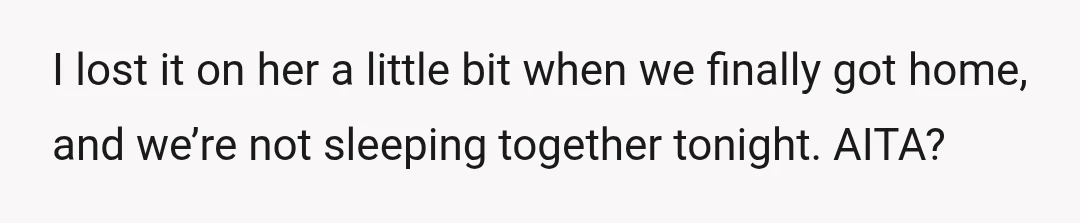 I lost it on her a little bit when we finally got home, and we’re not sleeping together tonight. AITA?