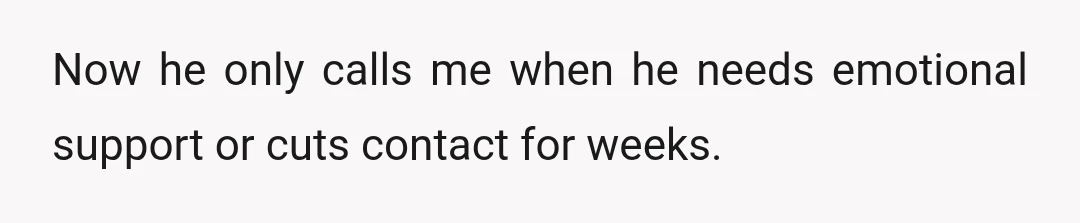 Now he only calls me when he needs emotional support or cuts contact for weeks.