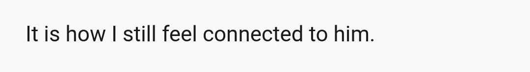 It is how I still feel connected to him.