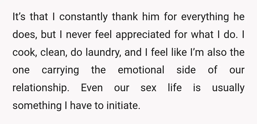 It’s that I constantly thank him for everything he does, but I never feel appreciated for what I do. I cook, clean, do laundry, and I feel like I’m also...