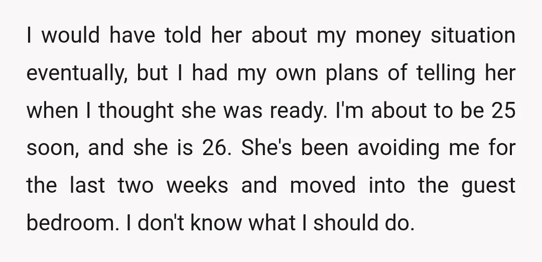 I would have told her about my money situation eventually, but I had my own plans of telling her when I thought she was ready. I'm about to be 25...