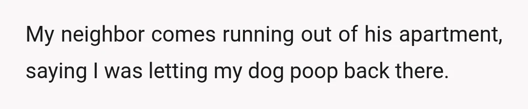 My neighbor comes running out of his apartment, saying I was letting my dog poop back there.