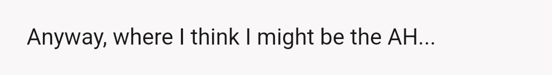 Anyway, where I think I might be the AH...