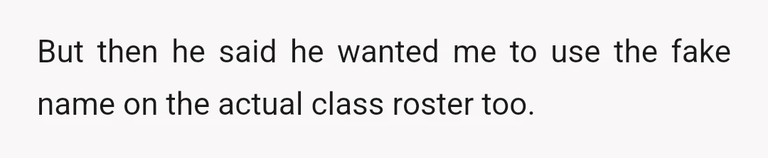 But then he said he wanted me to use the fake name on the actual class roster too.