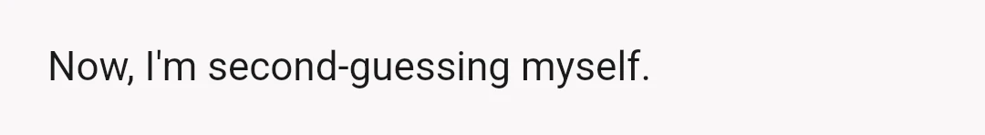 Now, I'm second-guessing myself.