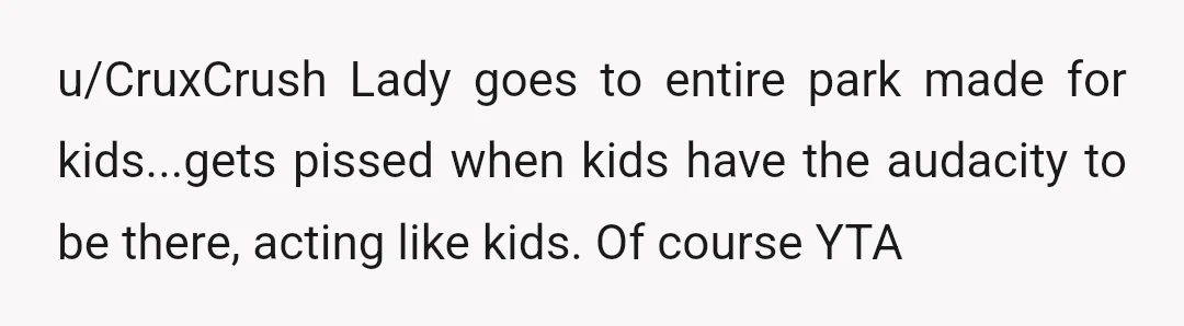 u/CruxCrush
Lady goes to entire park made for kids...gets pissed when kids have the audacity to be there, acting like kids. Of course YTA