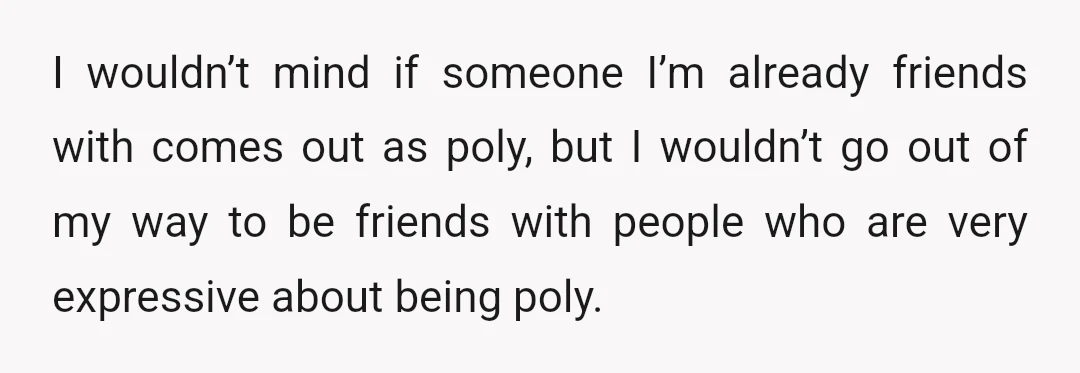 I wouldn’t mind if someone I’m already friends with comes out as poly, but I wouldn’t go out of my way to be friends with people who are very expressive...