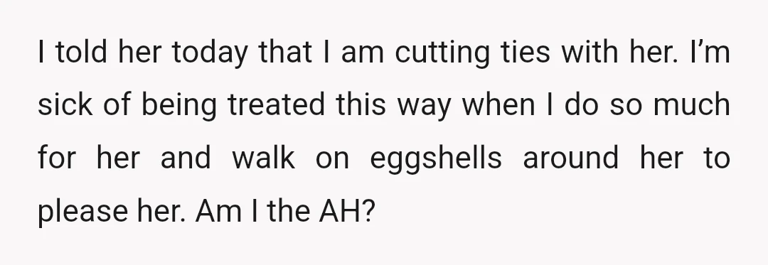 I told her today that I am cutting ties with her. I’m sick of being treated this way when I do so much for her and walk on eggshells around...