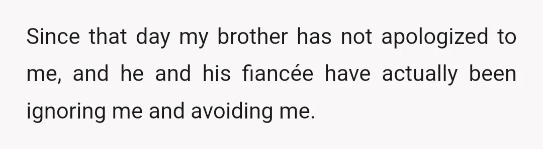 Since that day my brother has not apologized to me, and he and his fiancée have actually been ignoring me and avoiding me.