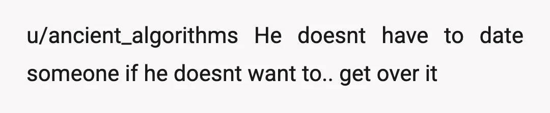 u/ancient_algorithms
He doesnt have to date someone if he doesnt want to.. get over it