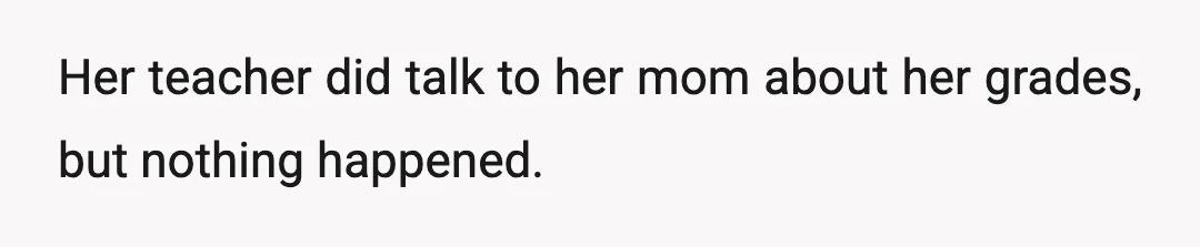 Her teacher did talk to her mom about her grades, but nothing happened.