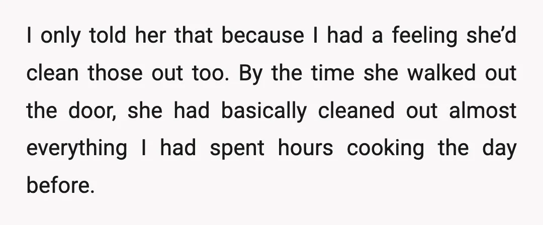 I only told her that because I had a feeling she’d clean those out too. By the time she walked out the door, she had basically cleaned out almost everything...