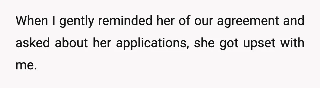 When I gently reminded her of our agreement and asked about her applications, she got upset with me.