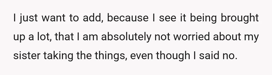 I just want to add, because I see it being brought up a lot, that I am absolutely not worried about my sister taking the things, even though I said...