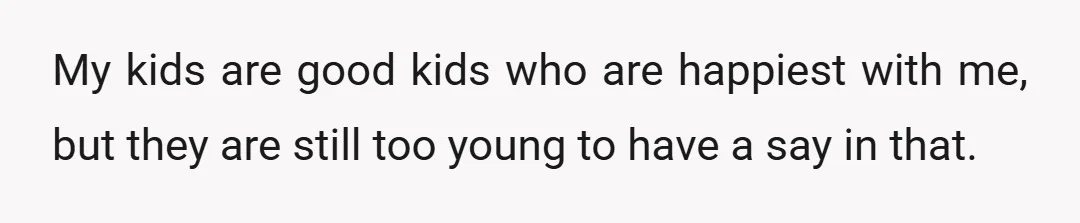 My kids are good kids who are happiest with me, but they are still too young to have a say in that.