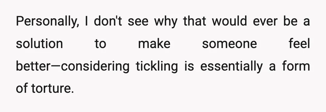Personally, I don't see why that would ever be a solution to make someone feel better—considering tickling is essentially a form of torture.