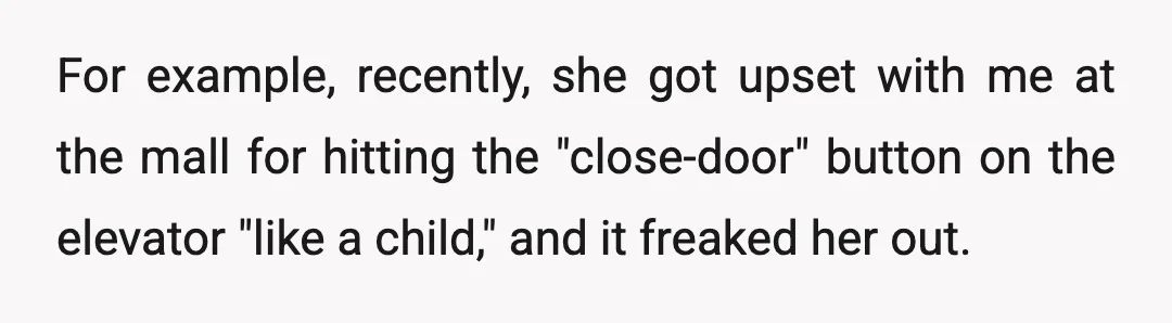 For example, recently, she got upset with me at the mall for hitting the "close-door" button on the elevator "like a child," and it freaked her out.