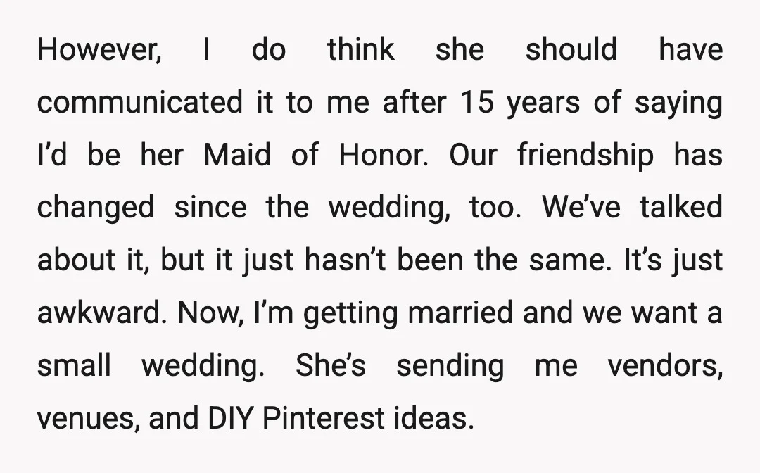 However, I do think she should have communicated it to me after 15 years of saying I’d be her Maid of Honor. Our friendship has changed since the wedding, too....