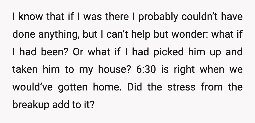 I know that if I was there I probably couldn’t have done anything, but I can’t help but wonder: what if I had been? Or what if I had picked...