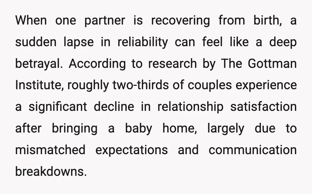 When one partner is recovering from birth, a sudden lapse in reliability can feel like a deep betrayal. According to research by The Gottman Institute, roughly two-thirds of couples experience...