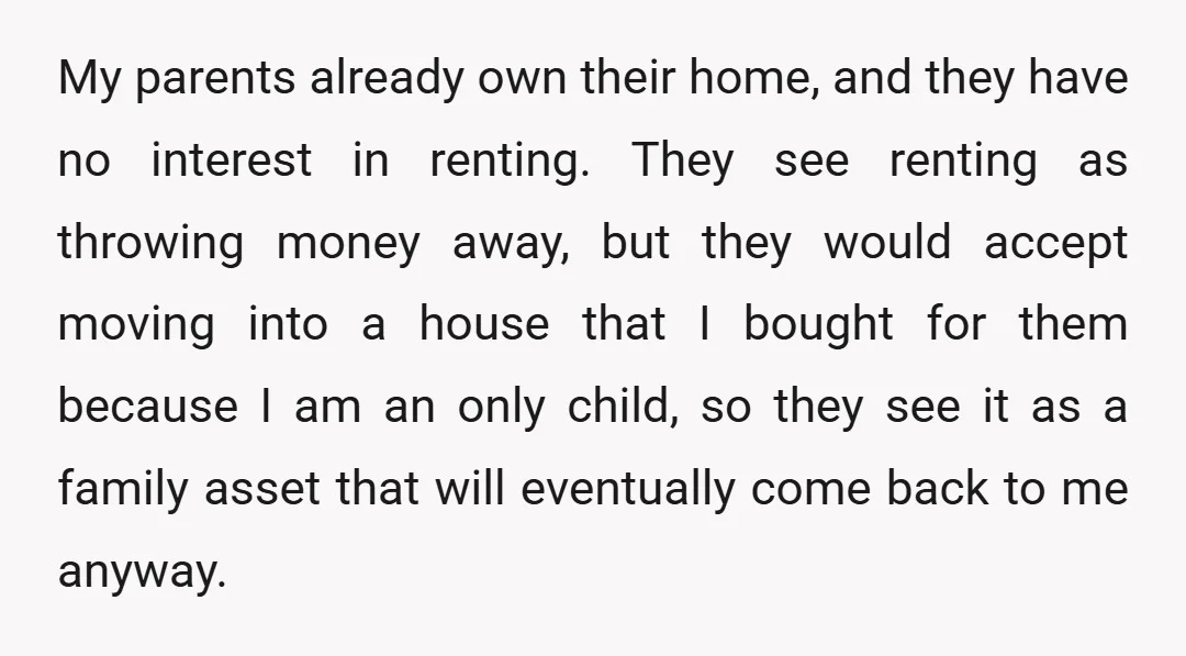My parents already own their home, and they have no interest in renting. They see renting as throwing money away, but they would accept moving into a house that I...