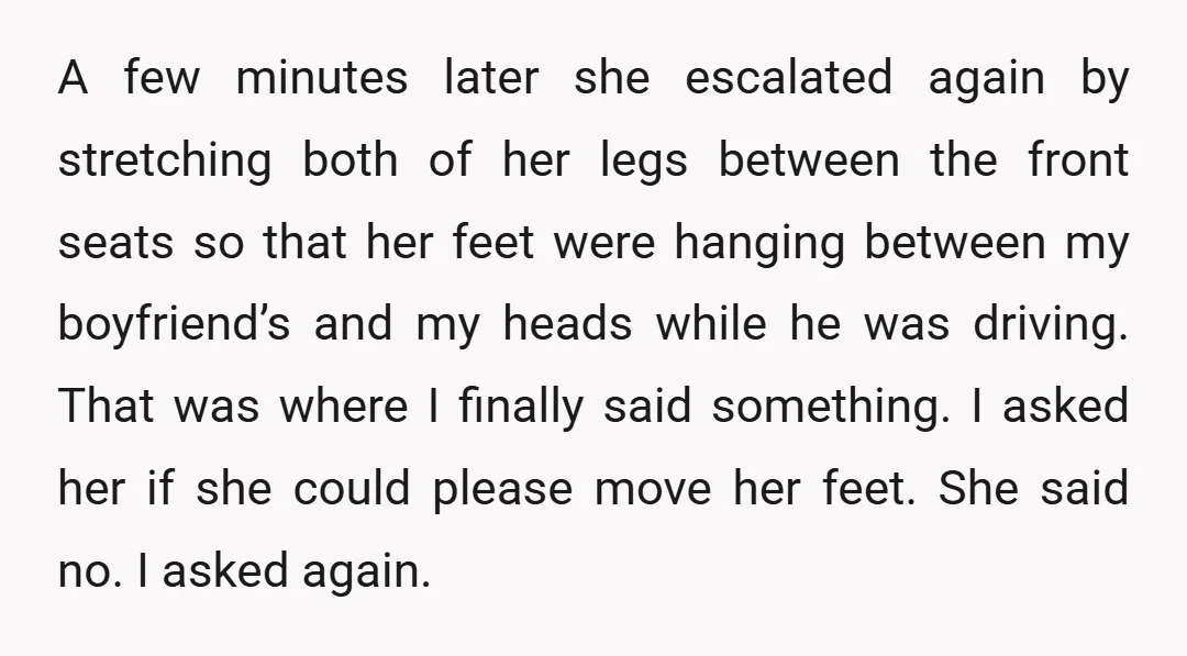A few minutes later she escalated again by stretching both of her legs between the front seats so that her feet were hanging between my boyfriend’s and my heads while...