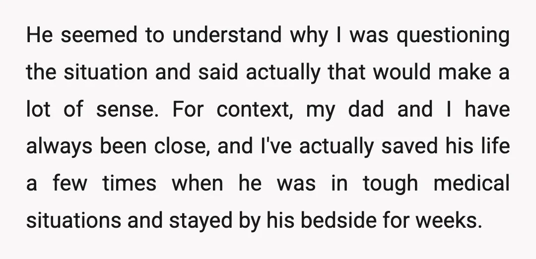 He seemed to understand why I was questioning the situation and said actually that would make a lot of sense. For context, my dad and I have always been close,...