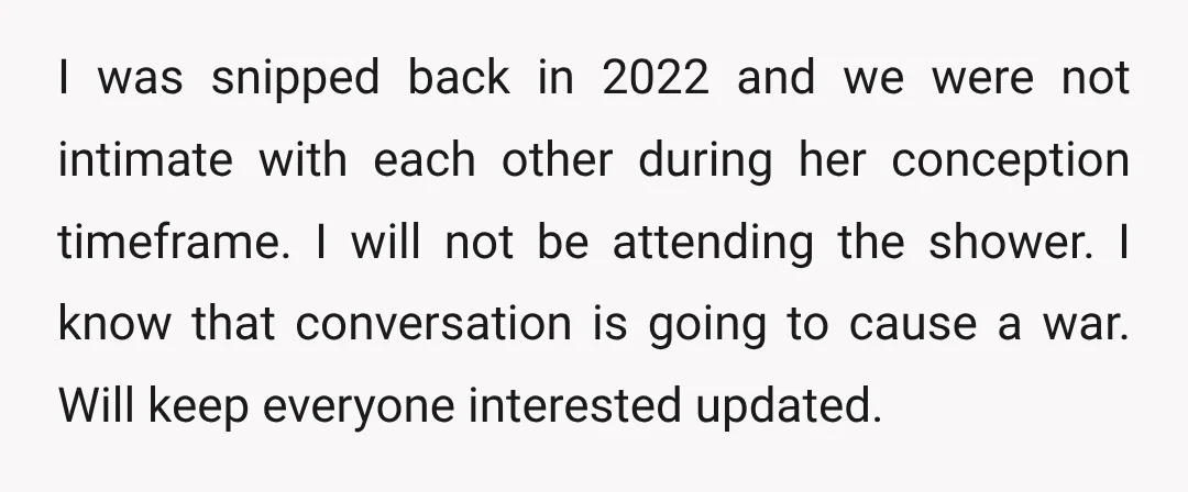 I was snipped back in 2022 and we were not intimate with each other during her conception timeframe. I will not be attending the shower. I know that conversation is...