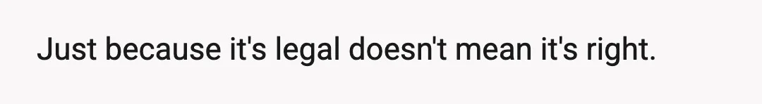 Just because it's legal doesn't mean it's right.