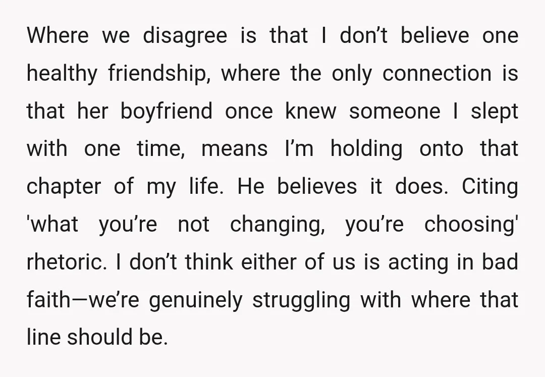 Where we disagree is that I don’t believe one healthy friendship, where the only connection is that her boyfriend once knew someone I slept with one time, means I’m holding...