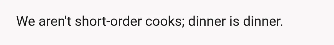 We aren't short-order cooks; dinner is dinner.