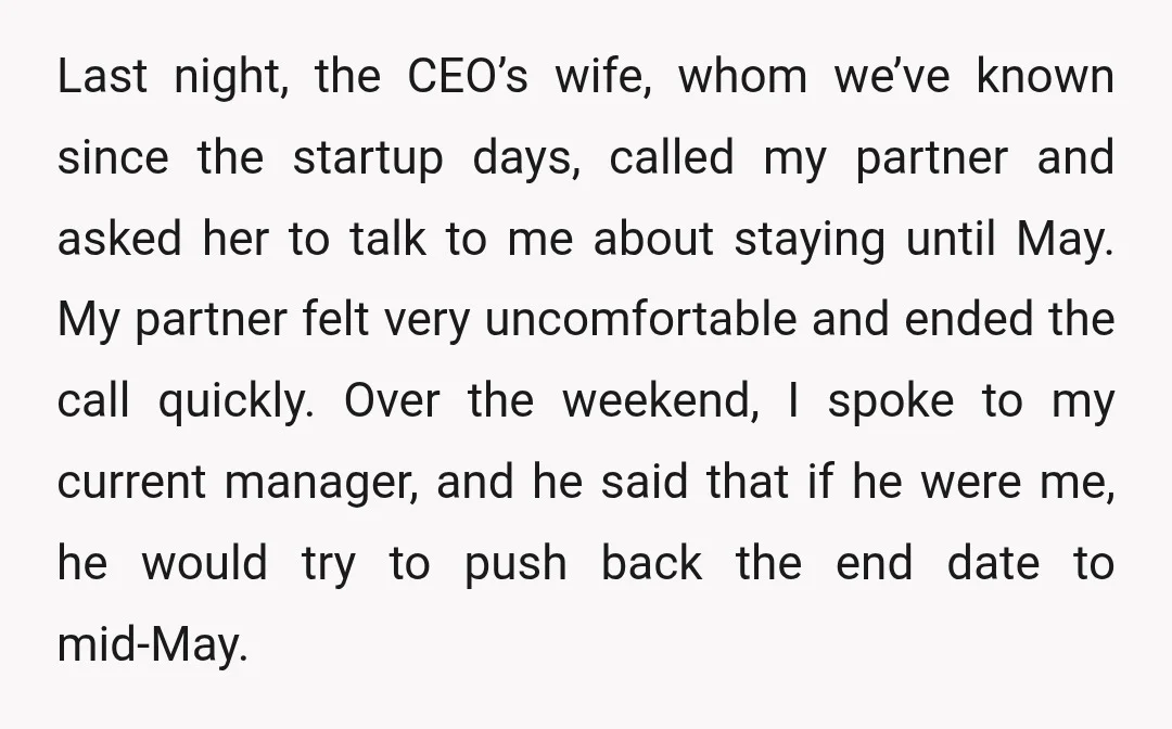 Last night, the CEO’s wife, whom we’ve known since the startup days, called my partner and asked her to talk to me about staying until May. My partner felt very...