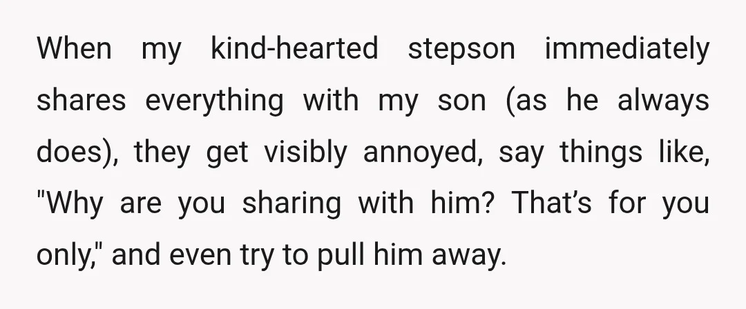 When my kind-hearted stepson immediately shares everything with my son (as he always does), they get visibly annoyed, say things like, "Why are you sharing with him? That’s for you...