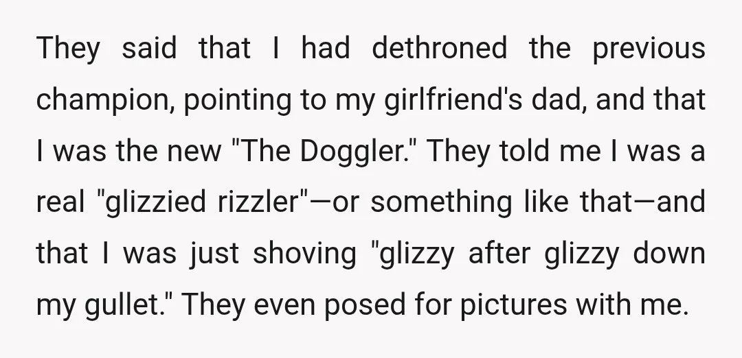 They said that I had dethroned the previous champion, pointing to my girlfriend's dad, and that I was the new "The Doggler." They told me I was a real "glizzied...