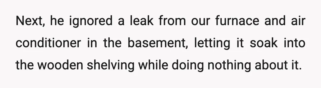 Next, he ignored a leak from our furnace and air conditioner in the basement, letting it soak into the wooden shelving while doing nothing about it.