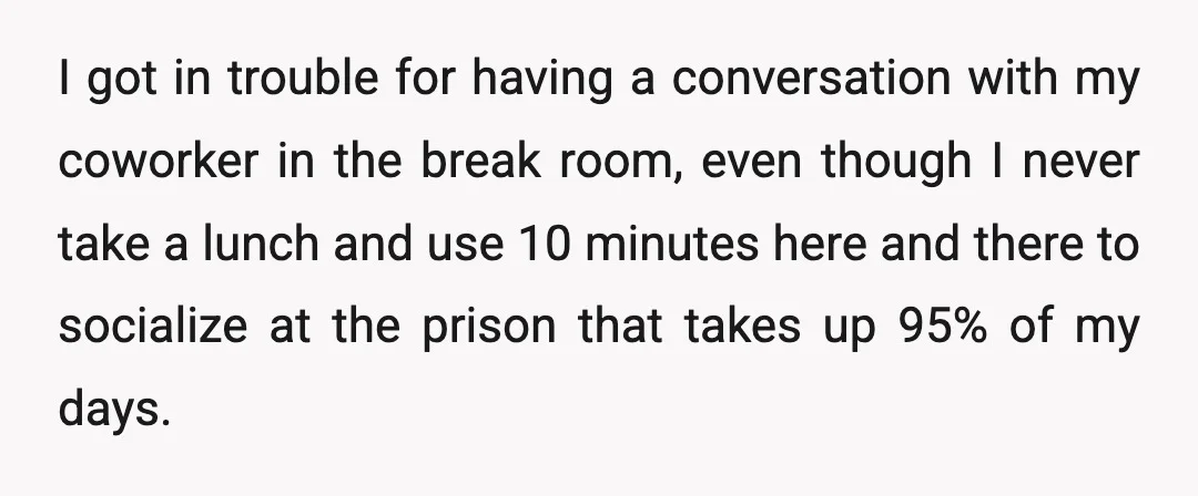 I got in trouble for having a conversation with my coworker in the break room, even though I never take a lunch and use 10 minutes here and there to...