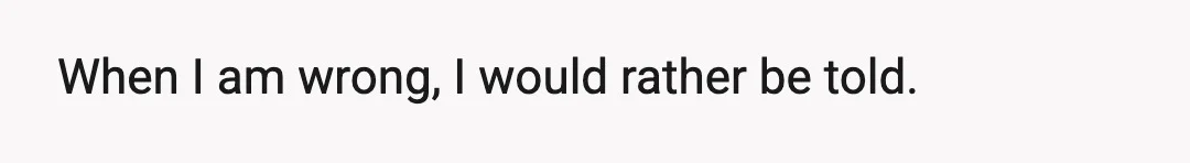 When I am wrong, I would rather be told.